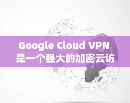 Google Cloud VPN 是一个强大的加密云访问服务,旨在保护用户数据。以下是详细的解决方案步骤,帮助您使用 Google Cloud VPN
