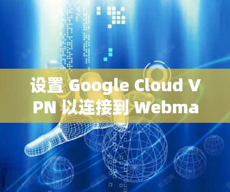 设置 Google Cloud VPN 以连接到 Webmail 和 Remote Desktop 可以分为多个步骤,以下是一步步的指南