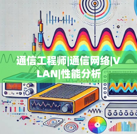 通信工程师|通信网络|VLAN|性能分析