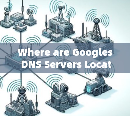 Where are Googles DNS Servers Located?