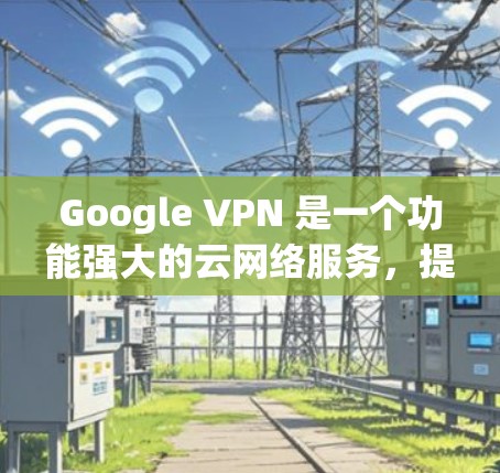 Google VPN 是一个功能强大的云网络服务,提供加密连接、异常流量保护和数据备份等功能。以下是关于 Google VPN 的评测和云网络服务体验的详细介绍