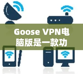 Goose VPN电脑版是一款功能强大、兼容性好、支持多设备的云VPN应用。以下是关于Goose VPN电脑版VPN客户端的详细介绍