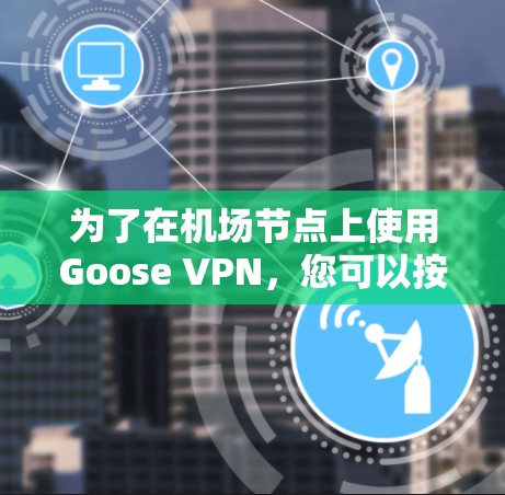 为了在机场节点上使用Goose VPN,您可以按照以下步骤进行配置和操作