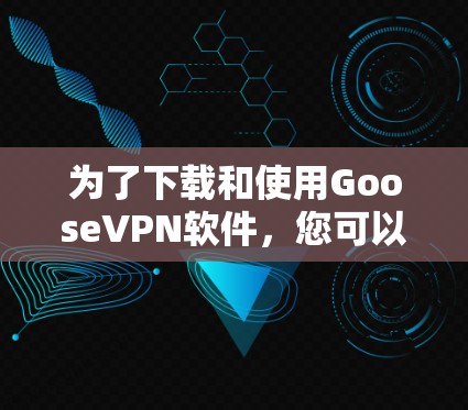 为了下载和使用GooseVPN软件,您可以按照以下步骤进行