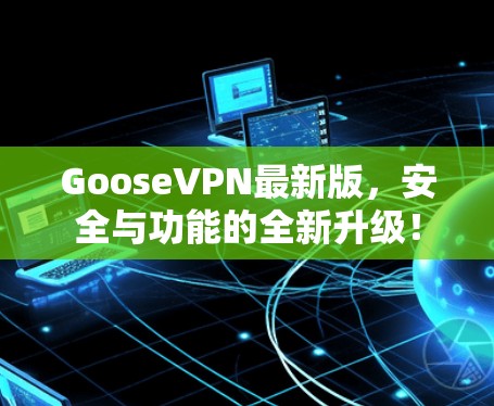 GooseVPN最新版，安全与功能的全新升级！
