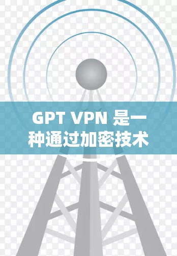 GPT VPN 是一种通过加密技术保护个人隐私并允许用户访问公开互联网资源的网络服务。以下是对 GPT VPN 的详细总结