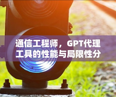 通信工程师,GPT代理工具的性能与局限性分析