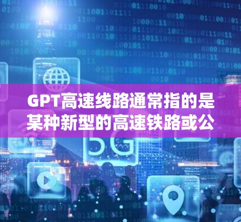 GPT高速线路通常指的是某种新型的高速铁路或公路系统，可能指的是一种快速的、连接多个城市的铁路网络。以下是对这种概念的详细分析