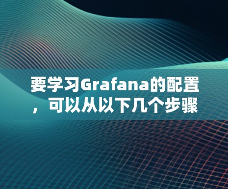 要学习Grafana的配置，可以从以下几个步骤开始