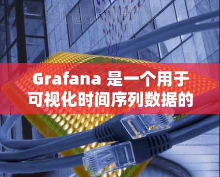 Grafana 是一个用于可视化时间序列数据的在线工具,支持 Windows、Mac、Linux 和 macOS。以下是下载并使用 Grafana 的步骤