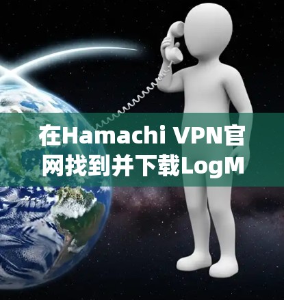 在Hamachi VPN官网找到并下载LogMeIn客户端，步骤如下