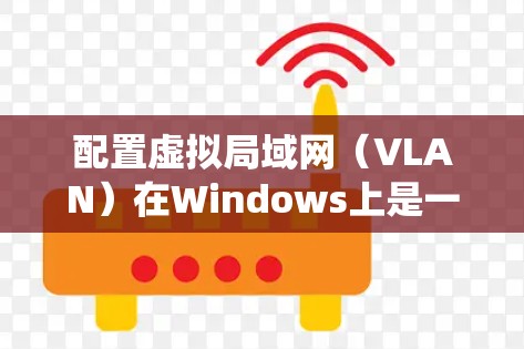 配置虚拟局域网（VLAN）在Windows上是一个系统性的过程，需要遵循以下步骤和注意事项