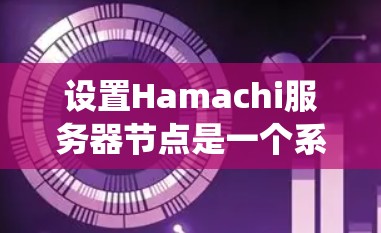 设置Hamachi服务器节点是一个系统性的过程，涉及多个部分和步骤。以下是一个详细且有条理的指南，帮助你逐步设置节点
