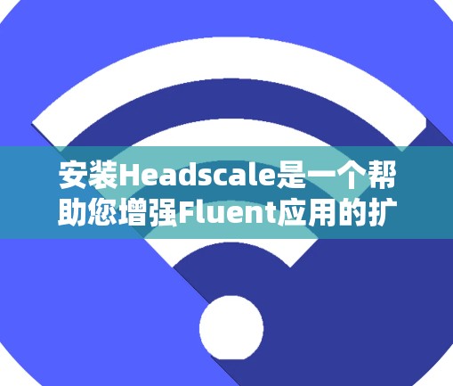 安装Headscale是一个帮助您增强Fluent应用的扩展,以下是一个详细的安装和教程步骤 安装Headscale是一个帮助您增强Fluent应用的扩展,以下是一个详细的安装和教程步骤