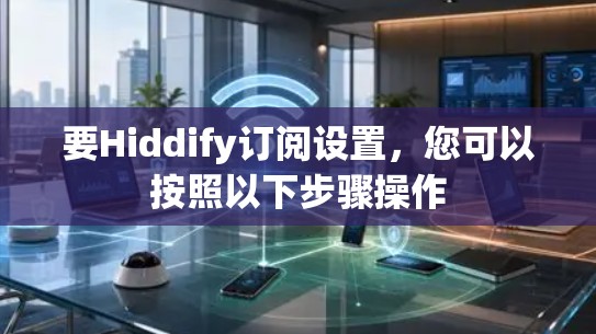 要Hiddify订阅设置，您可以按照以下步骤操作