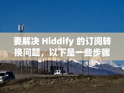 要解决 Hiddify 的订阅转换问题，以下是一些步骤和建议