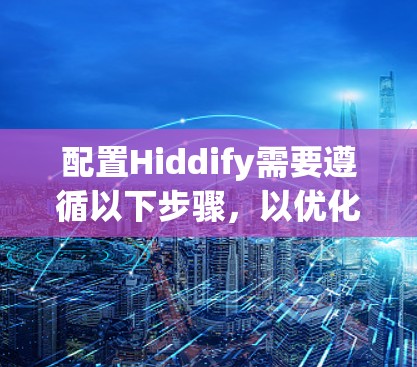 配置Hiddify需要遵循以下步骤,以优化性能和用户体验 配置Hiddify需要遵循以下步骤,以优化性能和用户体验