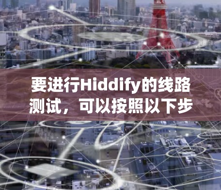 要进行Hiddify的线路测试,可以按照以下步骤进行