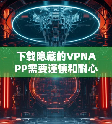 下载隐藏的VPNAPP需要谨慎和耐心，以下是一步步的指导