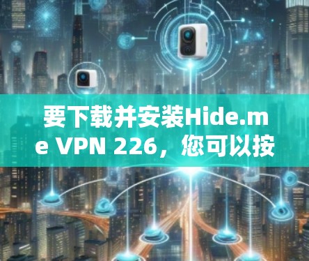 要下载并安装Hide.me VPN 226,您可以按照以下步骤进行