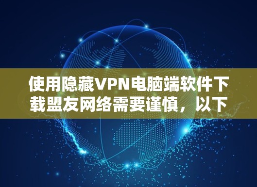 使用隐藏VPN电脑端软件下载盟友网络需要谨慎，以下是详细的步骤和注意事项