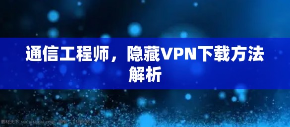 通信工程师，隐藏VPN下载方法解析