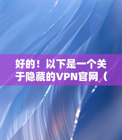 好的！以下是一个关于隐藏的VPN官网（Hide.me）的免费客户端下载和使用指南，帮助你轻松连接到安全的VPN服务