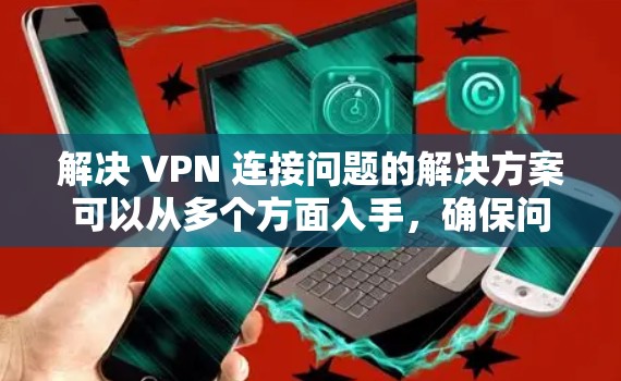 解决 VPN 连接问题的解决方案可以从多个方面入手，确保问题得到妥善解决。以下是详细的步骤指南