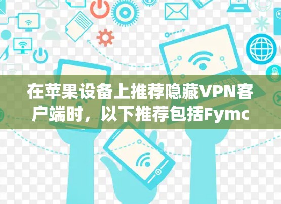 在苹果设备上推荐隐藏VPN客户端时,以下推荐包括Fymc、H2、VPC、VPC Pro、EveC和PlusNet。以下是这些推荐的详细信息