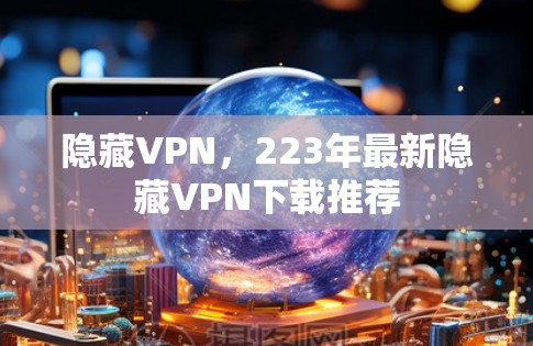 隐藏VPN,223年最新隐藏VPN下载推荐