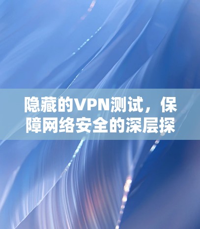 隐藏的VPN测试,保障网络安全的深层探索