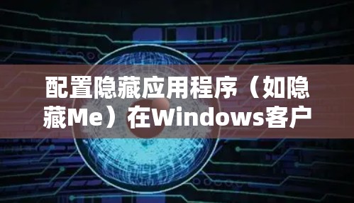 配置隐藏应用程序(如隐藏Me)在Windows客户端上是一个常见的操作,但需要遵循正确的步骤以确保成功。以下是一个详细的配置教程说明