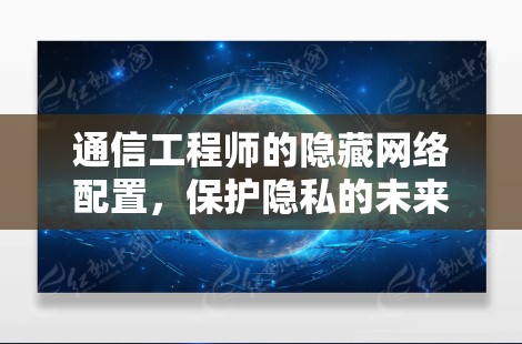 通信工程师的隐藏网络配置，保护隐私的未来