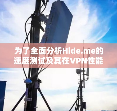 为了全面分析Hide.me的速度测试及其在VPN性能排行中的表现,以下是详细的总结