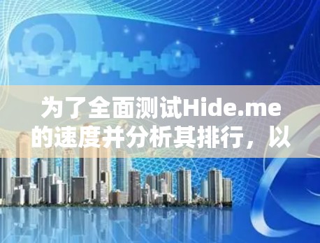 为了全面测试Hide.me的速度并分析其排行，以下是详细的步骤和方法