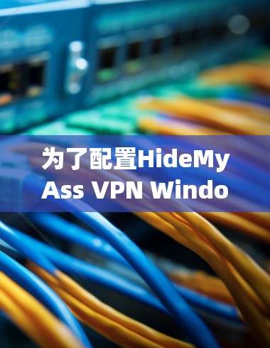 为了配置HideMyAss VPN Windows版,您可以按照以下步骤进行