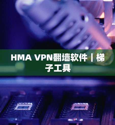 HMA VPN翻墙软件｜<strong>梯子</strong>工具
