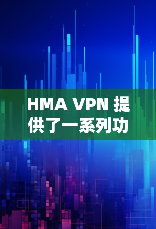 HMA VPN 提供了一系列功能，旨在为用户提供安全、高效和灵活的网络连接体验。以下是其主要功能的详细总结
