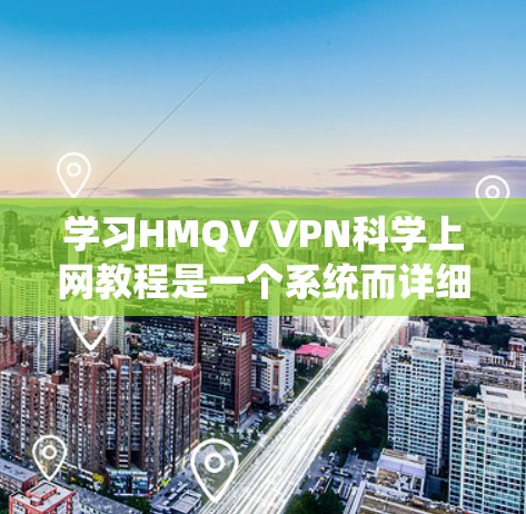 学习HMQV VPN<strong>科学上网</strong>教程是一个系统而详细的过程，涵盖了从理论到实践的所有步骤。以下是对该教程的分步指南