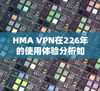 HMA VPN在226年的使用体验分析如下
