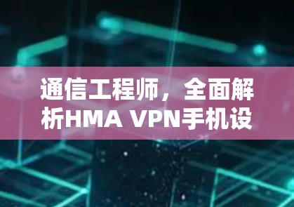 通信工程师，全面解析HMA VPN手机设置