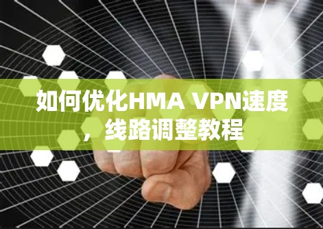 如何优化HMA VPN速度，线路调整教程