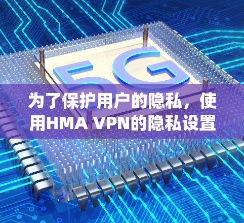 为了保护用户的隐私，使用HMA VPN的隐私设置功能是非常重要的。以下是一步-by-step的步骤指南，帮助你安全地设置HMA VPN的隐私信息