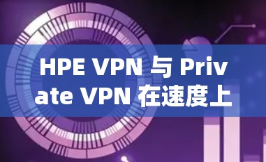 HPE VPN 与 Private VPN 在速度上存在差异，主要取决于具体使用场景和设备。以下是对两者的速度测试和对比