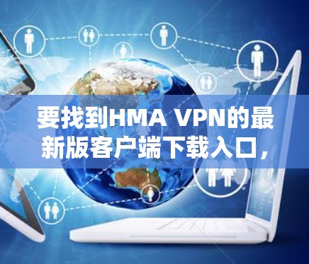 要找到HMA VPN的最新版客户端下载入口，建议您访问官方网站，推荐使用H36或H2版本，这些是最常见的免费VPN服务。以下是具体的下载入口