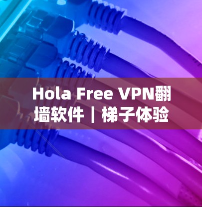 Hola Free VPN翻墙软件｜<strong>梯子</strong>体验