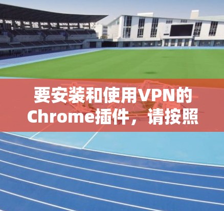 要安装和使用VPN的Chrome插件，请按照以下步骤操作