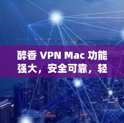 醉香 VPN Mac 功能强大，安全可靠，轻松连接 anywhere