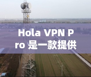 Hola VPN Pro 是一款提供高速、安全的VPN工具,用于远程访问互联网。以下是关于其主要特点、使用流程和潜在挑战的详细信息