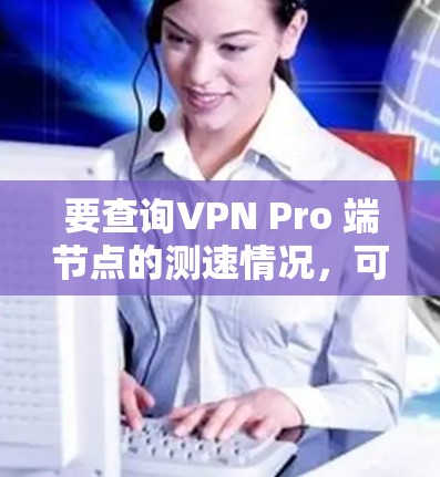 要查询VPN Pro 端节点的测速情况，可以按照以下步骤操作